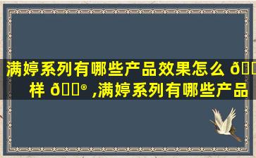 满婷系列有哪些产品效果怎么 🐅 样 💮 ,满婷系列有哪些产品效果怎么样
